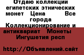 Отдаю коллекции египетских этнических монет › Цена ­ 500 - Все города Коллекционирование и антиквариат » Монеты   . Ингушетия респ.